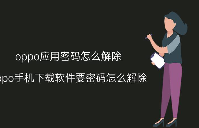 oppo应用密码怎么解除 oppo手机下载软件要密码怎么解除？